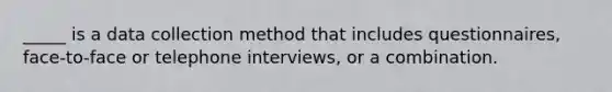 _____ is a <a href='https://www.questionai.com/knowledge/k1oJBHTuzY-data-collection' class='anchor-knowledge'>data collection</a> method that includes questionnaires, face-to-face or telephone interviews, or a combination.​