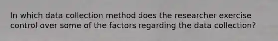 ​In which data collection method does the researcher exercise control over some of the factors regarding the data collection?