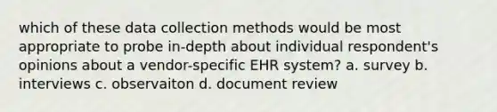 which of these data collection methods would be most appropriate to probe in-depth about individual respondent's opinions about a vendor-specific EHR system? a. survey b. interviews c. observaiton d. document review