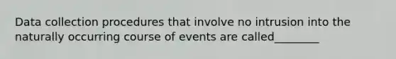 Data collection procedures that involve no intrusion into the naturally occurring course of events are called________