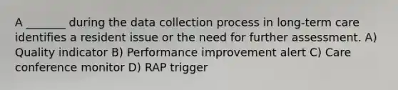 A _______ during the data collection process in long-term care identifies a resident issue or the need for further assessment. A) Quality indicator B) Performance improvement alert C) Care conference monitor D) RAP trigger