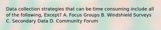 Data collection strategies that can be time consuming include all of the following, Except? A. Focus Groups B. Windshield Surveys C. Secondary Data D. Community Forum