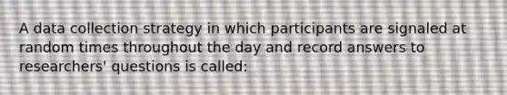 A data collection strategy in which participants are signaled at random times throughout the day and record answers to researchers' questions is called: