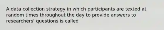 A data collection strategy in which participants are texted at random times throughout the day to provide answers to researchers' questions is called