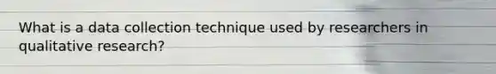 What is a data collection technique used by researchers in qualitative research?
