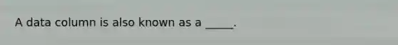 A data column is also known as a _____.