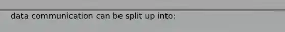 data communication can be split up into: