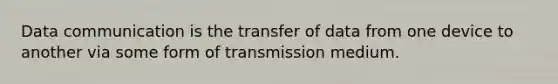 Data communication is the transfer of data from one device to another via some form of transmission medium.