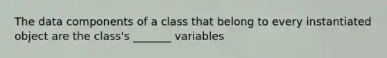 The data components of a class that belong to every instantiated object are the class's _______ variables