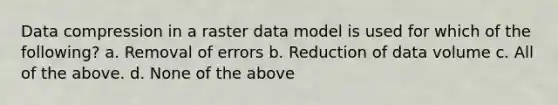 Data compression in a raster data model is used for which of the following? a. Removal of errors b. Reduction of data volume c. All of the above. d. None of the above