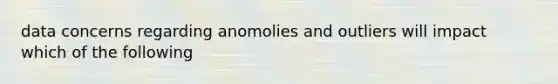 data concerns regarding anomolies and outliers will impact which of the following