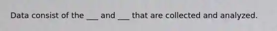 Data consist of the ___ and ___ that are collected and analyzed.