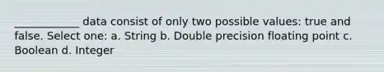 ____________ data consist of only two possible values: true and false. Select one: a. String b. Double precision floating point c. Boolean d. Integer