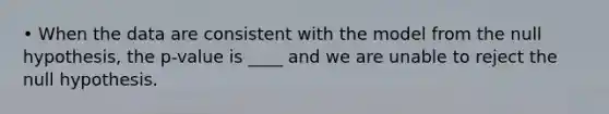• When the data are consistent with the model from the null hypothesis, the p-value is ____ and we are unable to reject the null hypothesis.