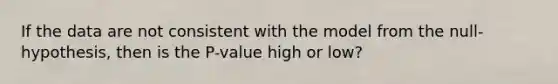 If the data are not consistent with the model from the null-hypothesis, then is the P-value high or low?