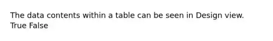 The data contents within a table can be seen in Design view. True False