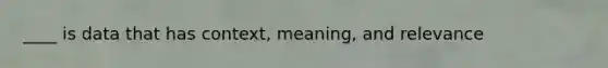 ____ is data that has context, meaning, and relevance