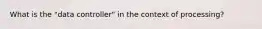What is the "data controller" in the context of processing?
