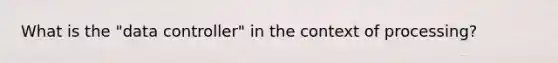 What is the "data controller" in the context of processing?