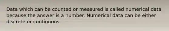 Data which can be counted or measured is called numerical data because the answer is a number. Numerical data can be either discrete or continuous