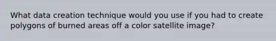What data creation technique would you use if you had to create polygons of burned areas off a color satellite image?