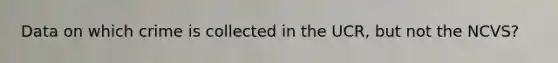 Data on which crime is collected in the UCR, but not the NCVS?