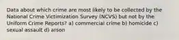 Data about which crime are most likely to be collected by the National Crime Victimization Survey (NCVS) but not by the Uniform Crime Reports? a) commercial crime b) homicide c) sexual assault d) arson