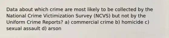 Data about which crime are most likely to be collected by the National Crime Victimization Survey (NCVS) but not by the Uniform Crime Reports? a) commercial crime b) homicide c) sexual assault d) arson