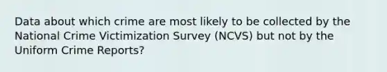 Data about which crime are most likely to be collected by the National Crime Victimization Survey (NCVS) but not by the Uniform Crime Reports?