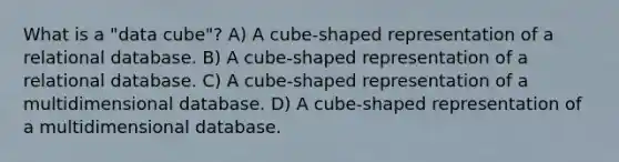 What is a "data cube"? A) A cube-shaped representation of a relational database. B) A cube-shaped representation of a relational database. C) A cube-shaped representation of a multidimensional database. D) A cube-shaped representation of a multidimensional database.