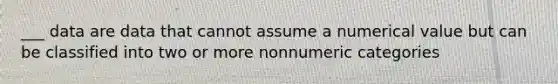 ___ data are data that cannot assume a numerical value but can be classified into two or more nonnumeric categories