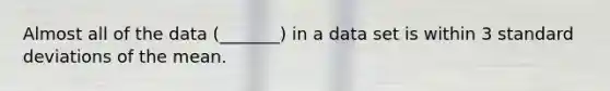 Almost all of the data (_______) in a data set is within 3 <a href='https://www.questionai.com/knowledge/kqGUr1Cldy-standard-deviation' class='anchor-knowledge'>standard deviation</a>s of the mean.