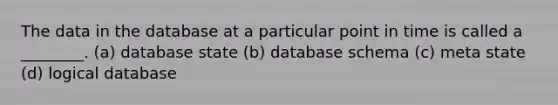 The data in the database at a particular point in time is called a ________. (a) database state (b) database schema (c) meta state (d) logical database