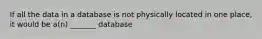 If all the data in a database is not physically located in one place, it would be a(n) _______ database