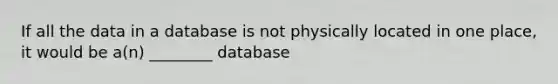 If all the data in a database is not physically located in one place, it would be a(n) ________ database