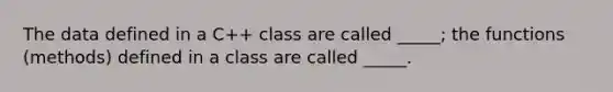 The data defined in a C++ class are called _____; the functions (methods) defined in a class are called _____.