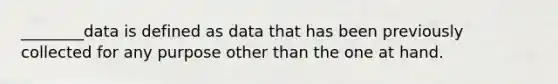 ________data is defined as data that has been previously collected for any purpose other than the one at hand.