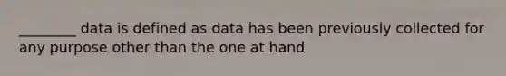 ________ data is defined as data has been previously collected for any purpose other than the one at hand