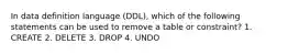 In data definition language (DDL), which of the following statements can be used to remove a table or constraint? 1. CREATE 2. DELETE 3. DROP 4. UNDO