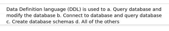 Data Definition language (DDL) is used to a. Query database and modify the database b. Connect to database and query database c. Create database schemas d. All of the others