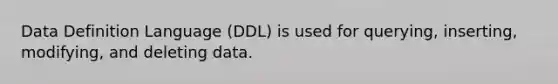 Data Definition Language (DDL) is used for querying, inserting, modifying, and deleting data.