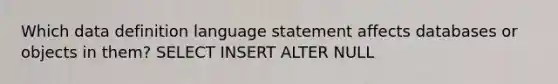 Which data definition language statement affects databases or objects in them? SELECT INSERT ALTER NULL