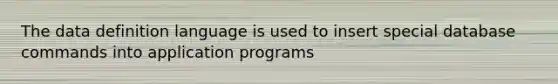 The data definition language is used to insert special database commands into application programs