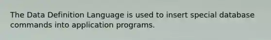 The Data Definition Language is used to insert special database commands into application programs.