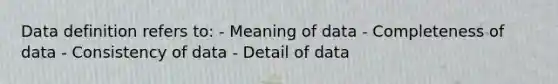 Data definition refers to: - Meaning of data - Completeness of data - Consistency of data - Detail of data