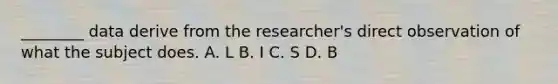 ________ data derive from the researcher's direct observation of what the subject does. A. L B. I C. S D. B