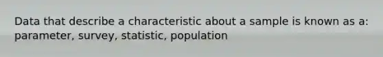 Data that describe a characteristic about a sample is known as a: parameter, survey, statistic, population