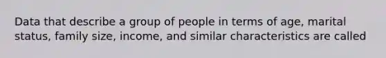 Data that describe a group of people in terms of age, marital status, family size, income, and similar characteristics are called