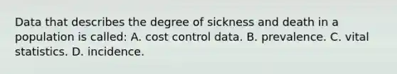 Data that describes the degree of sickness and death in a population is called: A. cost control data. B. prevalence. C. vital statistics. D. incidence.