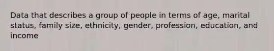 Data that describes a group of people in terms of age, marital status, family size, ethnicity, gender, profession, education, and income